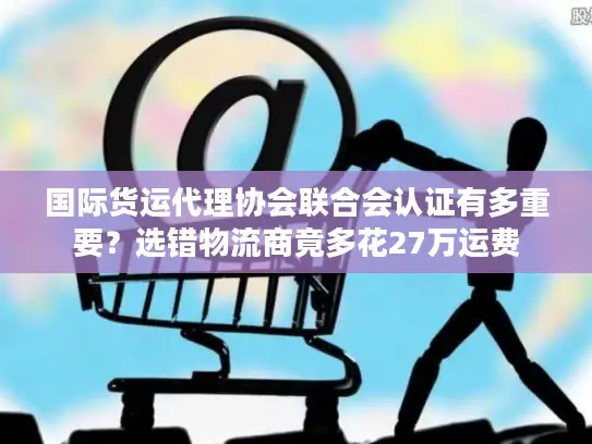 国际货运代理协会联合会认证有多重要？选错物流商竟多花27万运费