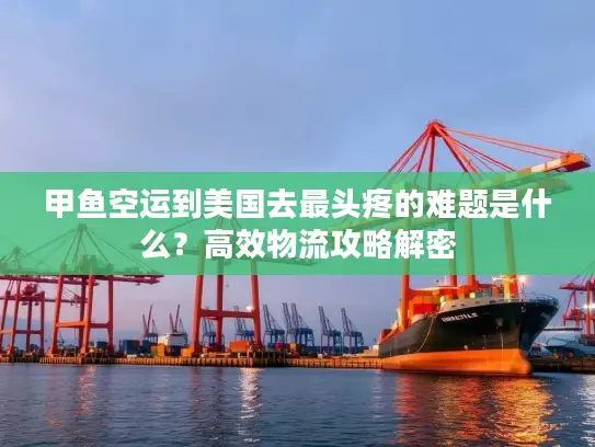 甲鱼空运到美国去最头疼的难题是什么？高效物流攻略解密