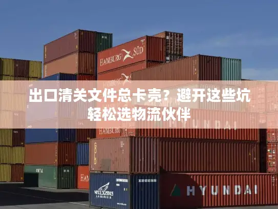 出口清关文件总卡壳？避开这些坑轻松选物流伙伴
