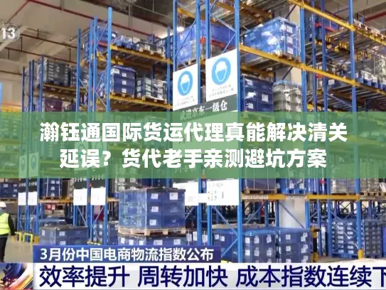 瀚钰通国际货运代理真能解决清关延误？货代老手亲测避坑方案