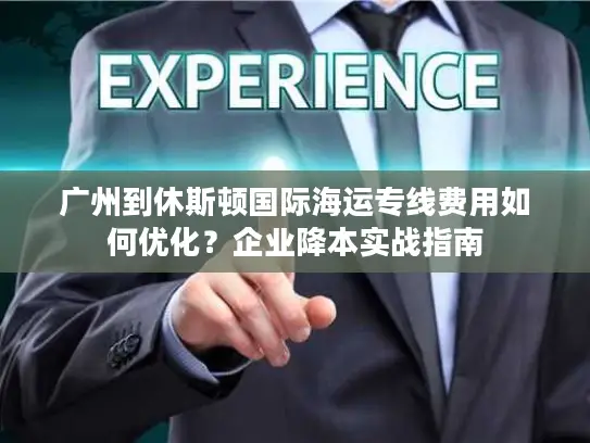 广州到休斯顿国际海运专线费用如何优化？企业降本实战指南