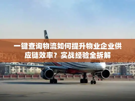 一键查询物流如何提升物业企业供应链效率？实战经验全拆解