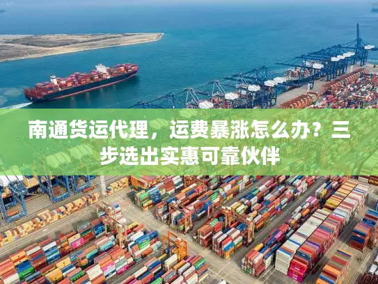 南通货运代理，运费暴涨怎么办？三步选出实惠可靠伙伴