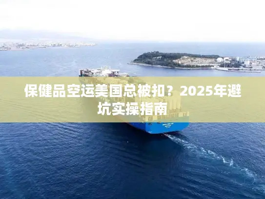 保健品空运美国总被扣？2025年避坑实操指南