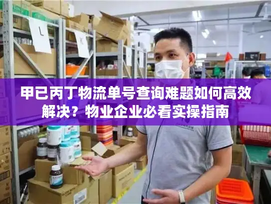 甲已丙丁物流单号查询难题如何高效解决？物业企业必看实操指南
