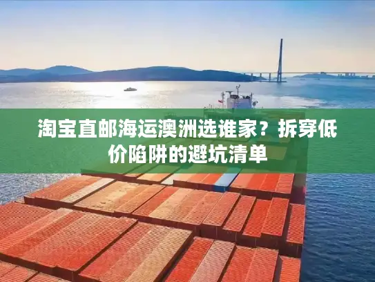 淘宝直邮海运澳洲选谁家？拆穿低价陷阱的避坑清单