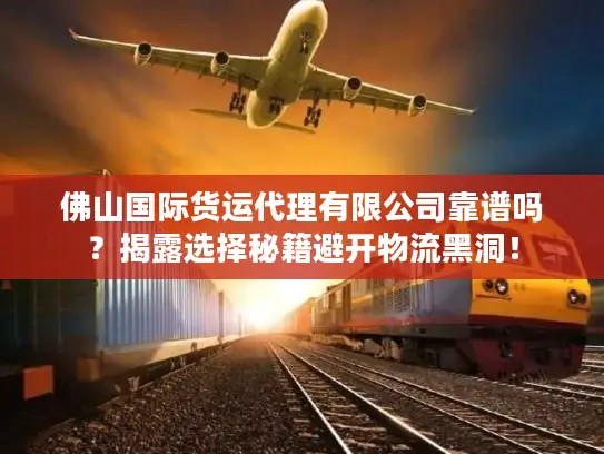 佛山国际货运代理有限公司靠谱吗？揭露选择秘籍避开物流黑洞！