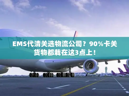 EMS代清关选物流公司？90%卡关货物都栽在这3点上！