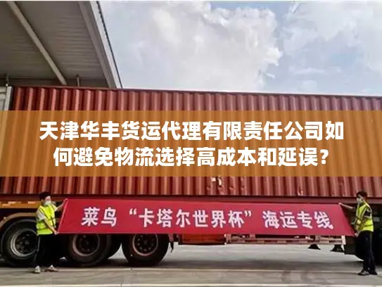 天津华丰货运代理有限责任公司如何避免物流选择高成本和延误？