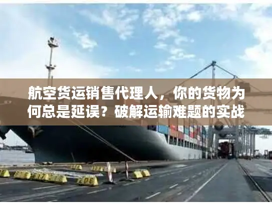 航空货运销售代理人，你的货物为何总是延误？破解运输难题的实战钥匙
