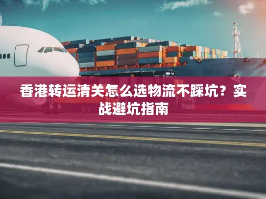 香港转运清关怎么选物流不踩坑？实战避坑指南