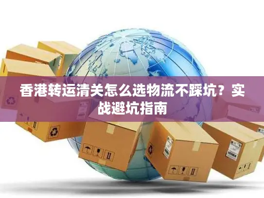 香港转运清关怎么选物流不踩坑？实战避坑指南