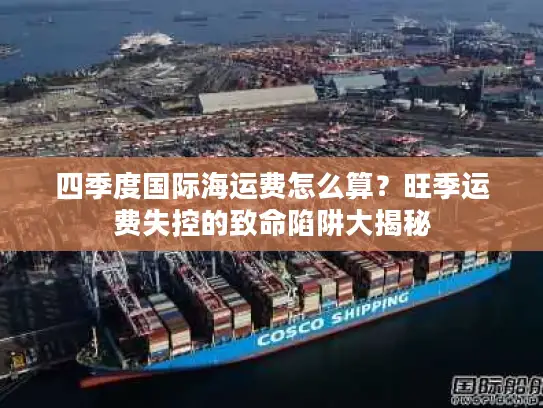 四季度国际海运费怎么算？旺季运费失控的致命陷阱大揭秘
