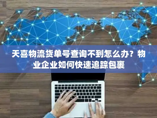 天喜物流货单号查询不到怎么办？物业企业如何快速追踪包裹