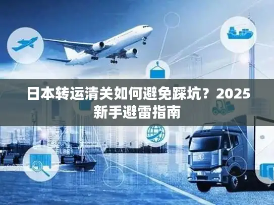 日本转运清关如何避免踩坑？2025新手避雷指南