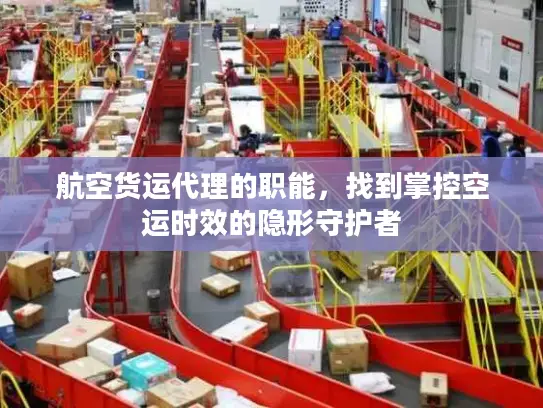 航空货运代理的职能，找到掌控空运时效的隐形守护者
