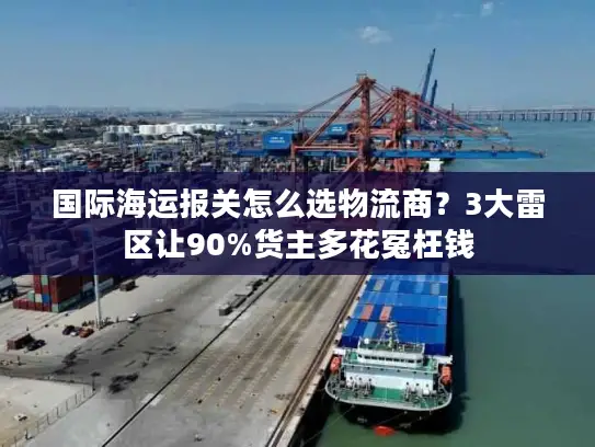 国际海运报关怎么选物流商？3大雷区让90%货主多花冤枉钱