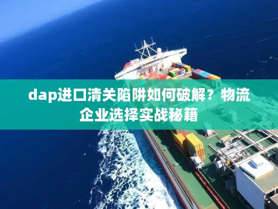 dap进口清关陷阱如何破解？物流企业选择实战秘籍