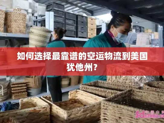 如何选择最靠谱的空运物流到美国犹他州？