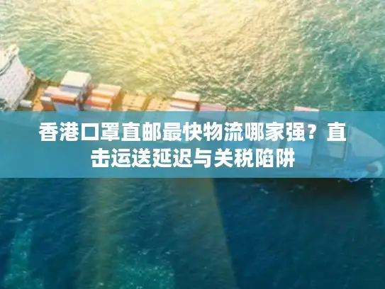 香港口罩直邮最快物流哪家强？直击运送延迟与关税陷阱