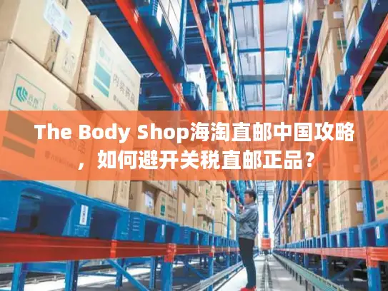 The Body Shop海淘直邮中国攻略，如何避开关税直邮正品？