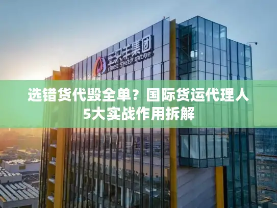 选错货代毁全单？国际货运代理人5大实战作用拆解