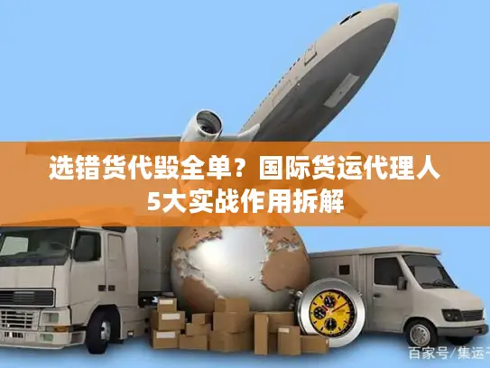 选错货代毁全单？国际货运代理人5大实战作用拆解