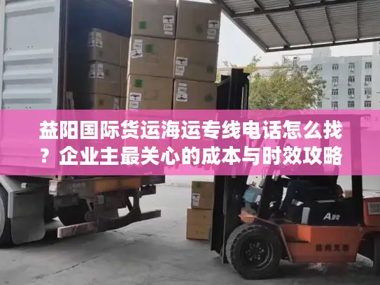 益阳国际货运海运专线电话怎么找？企业主最关心的成本与时效攻略