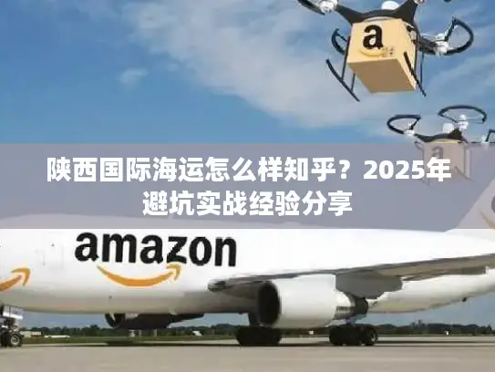 陕西国际海运怎么样知乎？2025年避坑实战经验分享