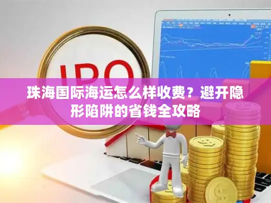 珠海国际海运怎么样收费？避开隐形陷阱的省钱全攻略