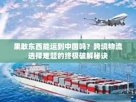 果敢东西能运到中国吗？跨境物流选择难题的终极破解秘诀