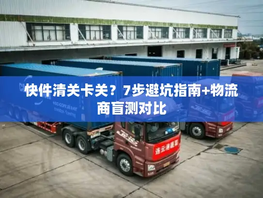 快件清关卡关？7步避坑指南+物流商盲测对比