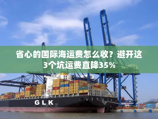 省心的国际海运费怎么收？避开这3个坑运费直降35%