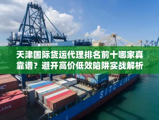 天津国际货运代理排名前十哪家真靠谱？避开高价低效陷阱实战解析