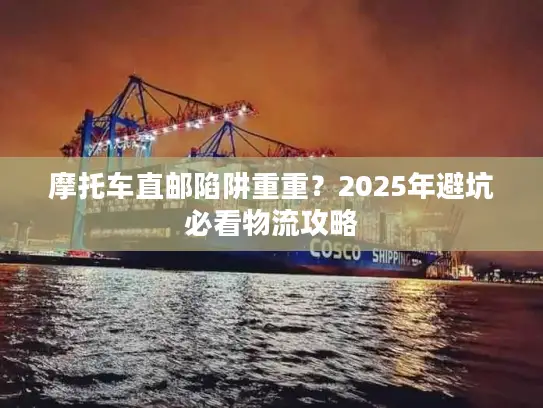 摩托车直邮陷阱重重？2025年避坑必看物流攻略