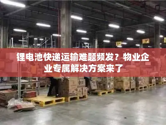 锂电池快递运输难题频发？物业企业专属解决方案来了