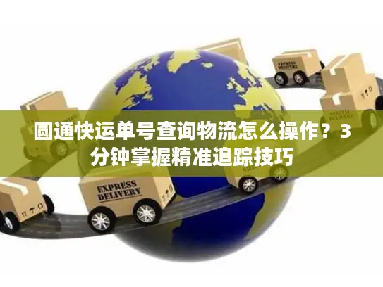 圆通快运单号查询物流怎么操作？3分钟掌握精准追踪技巧