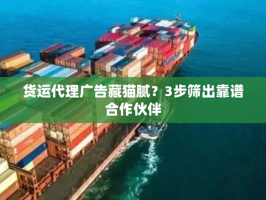 货运代理广告藏猫腻？3步筛出靠谱合作伙伴