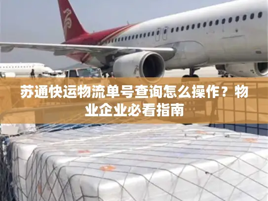 苏通快运物流单号查询怎么操作？物业企业必看指南