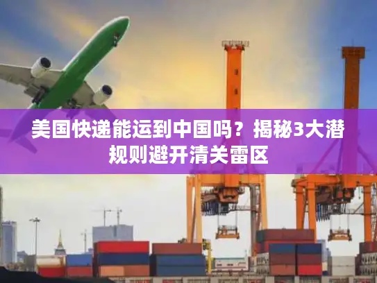 美国快递能运到中国吗？揭秘3大潜规则避开清关雷区