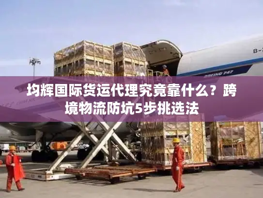 均辉国际货运代理究竟靠什么？跨境物流防坑5步挑选法