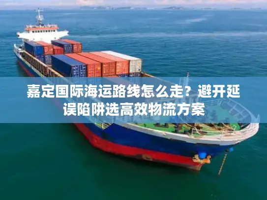 嘉定国际海运路线怎么走？避开延误陷阱选高效物流方案