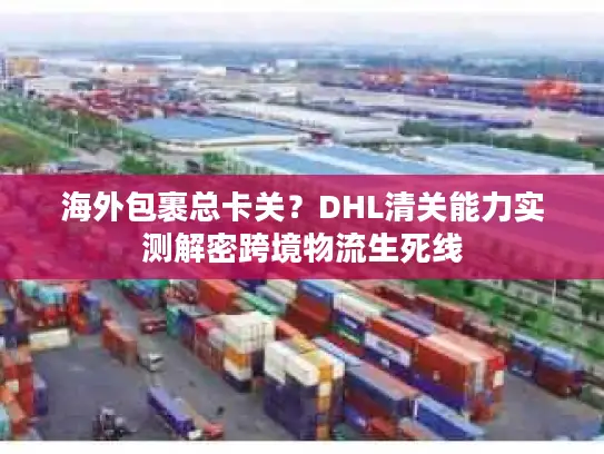 海外包裹总卡关？DHL清关能力实测解密跨境物流生死线