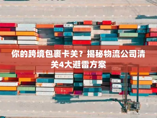 你的跨境包裹卡关？揭秘物流公司清关4大避雷方案