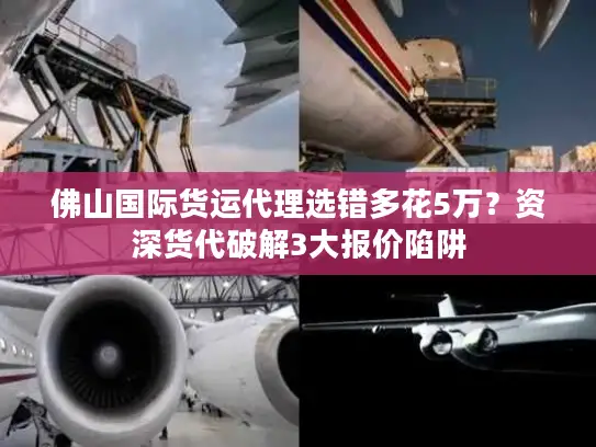 佛山国际货运代理选错多花5万？资深货代破解3大报价陷阱