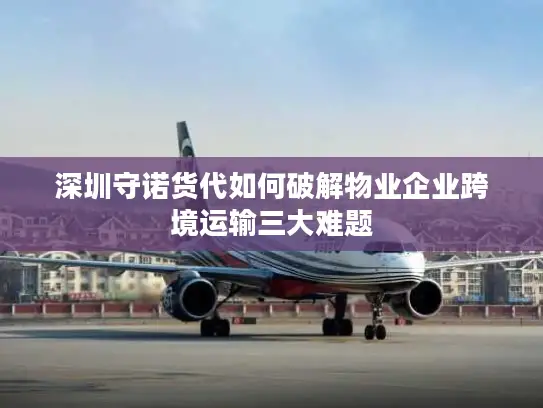 深圳守诺货代如何破解物业企业跨境运输三大难题