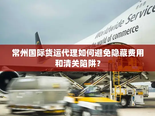 常州国际货运代理如何避免隐藏费用和清关陷阱？