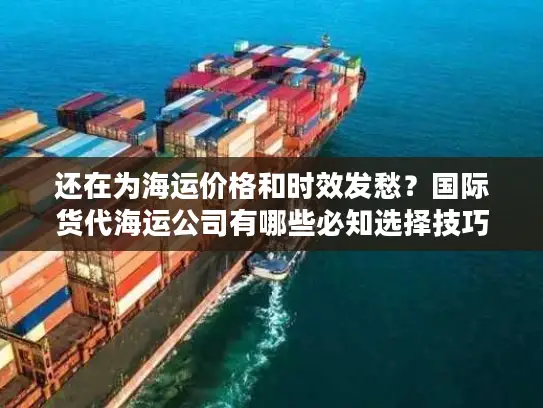 还在为海运价格和时效发愁？国际货代海运公司有哪些必知选择技巧