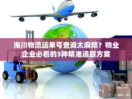 海川物流运单号查询太麻烦？物业企业必看的3种精准追踪方案