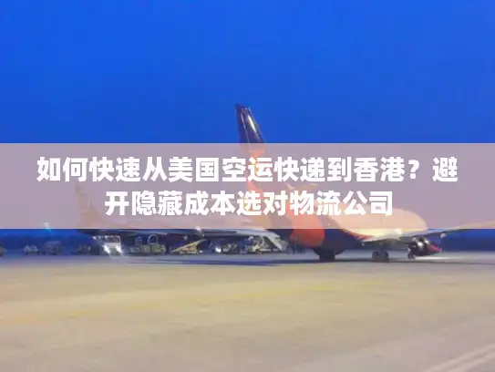 如何快速从美国空运快递到香港？避开隐藏成本选对物流公司
